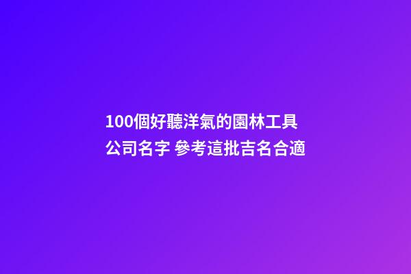 100個好聽洋氣的園林工具公司名字 參考這批吉名合適